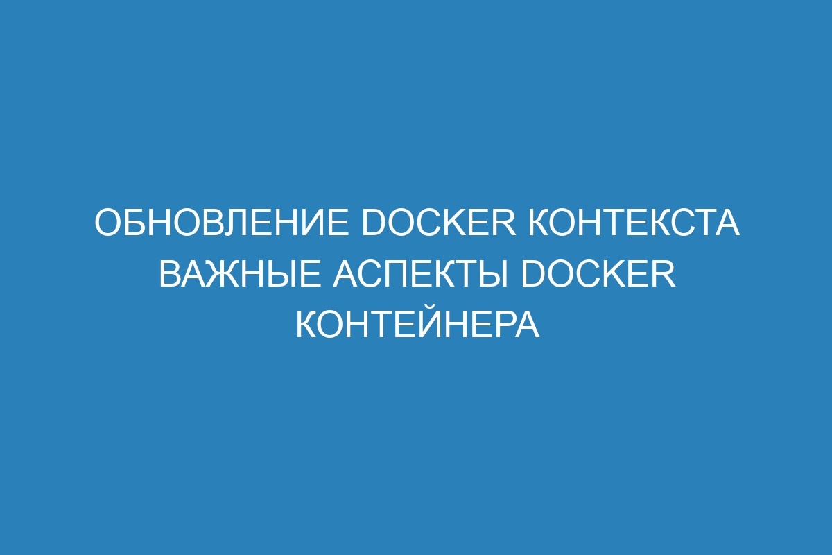 Обновление Docker контекста важные аспекты Docker контейнера