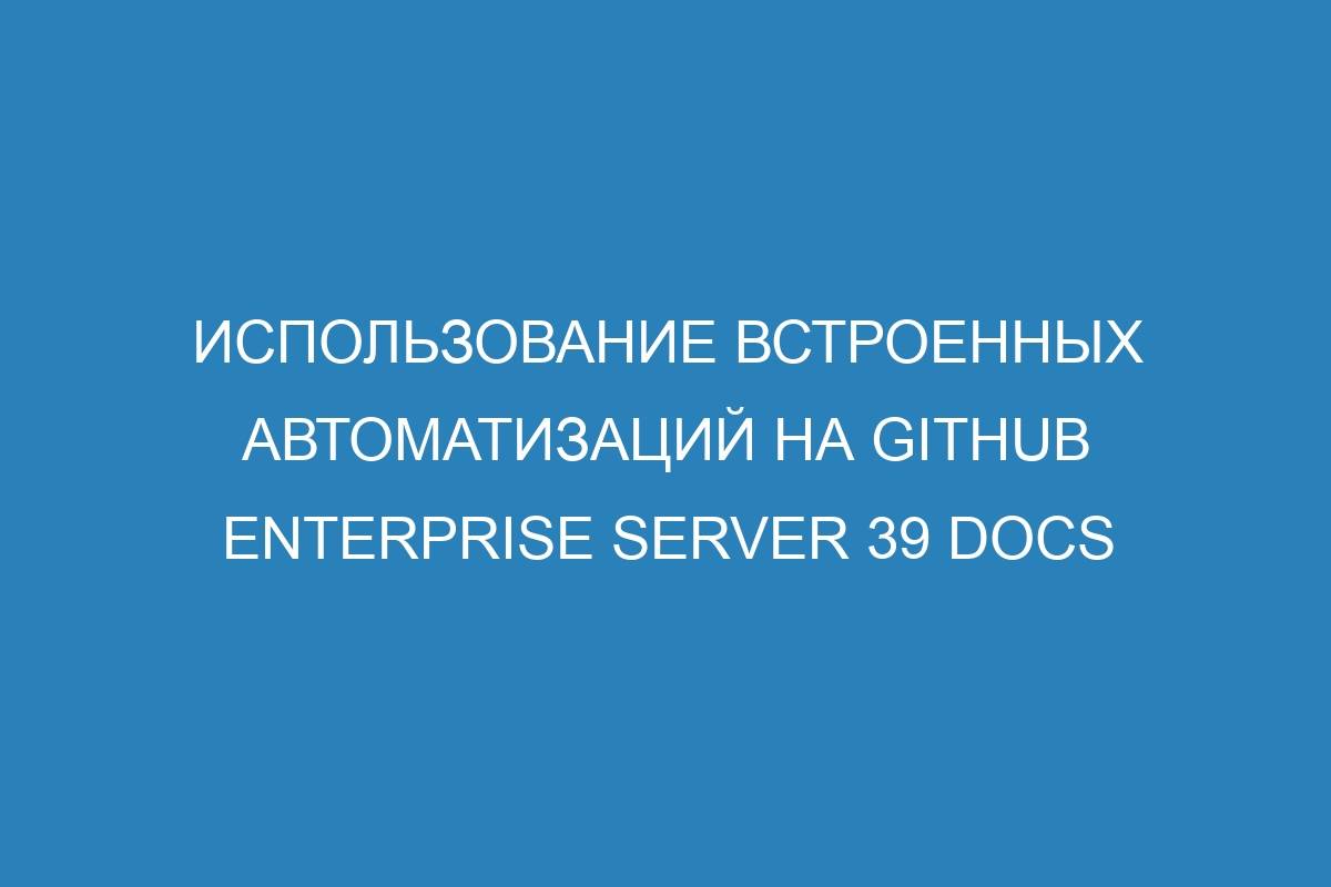 Использование встроенных автоматизаций на GitHub Enterprise Server 39 Docs