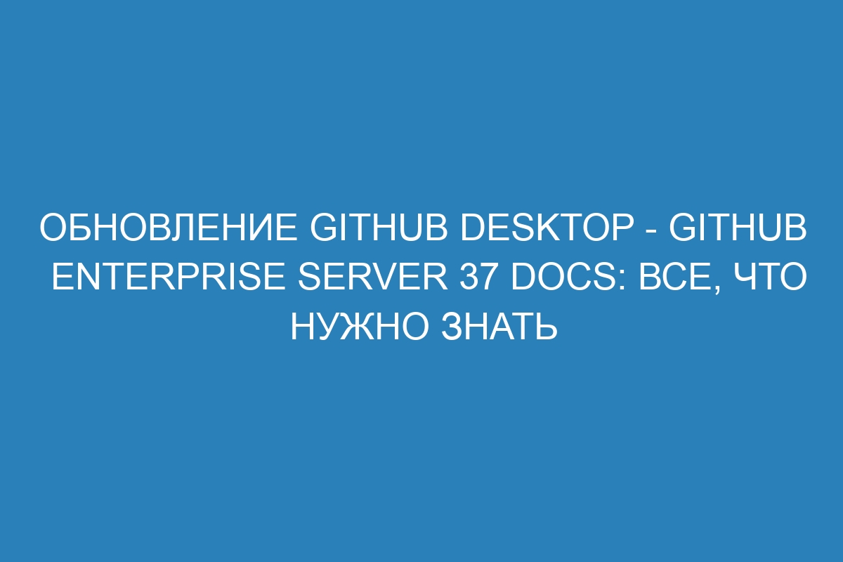 Обновление GitHub Desktop - GitHub Enterprise Server 37 Docs: все, что нужно знать