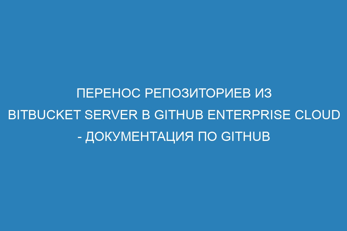 Перенос репозиториев из Bitbucket Server в GitHub Enterprise Cloud - Документация по GitHub