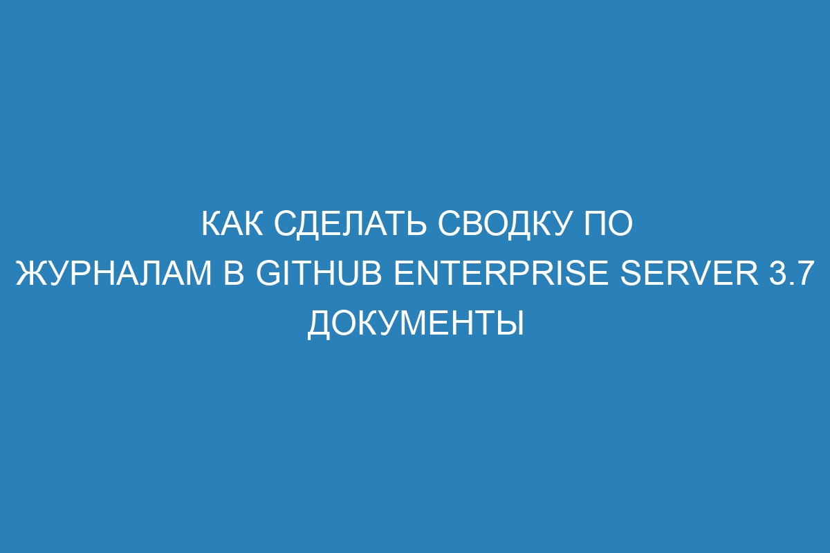 Как сделать сводку по журналам в GitHub Enterprise Server 3.7 Документы