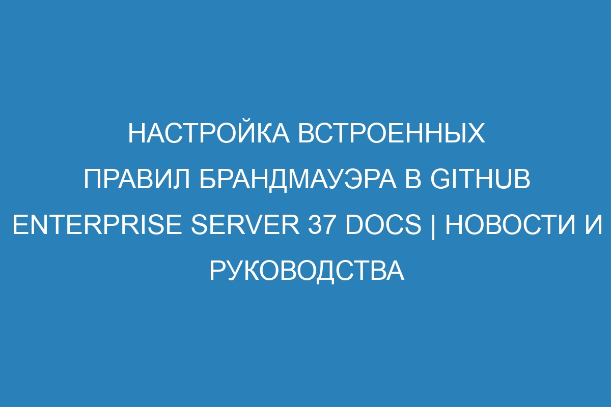 Настройка встроенных правил брандмауэра в GitHub Enterprise Server 37 Docs | Новости и руководства