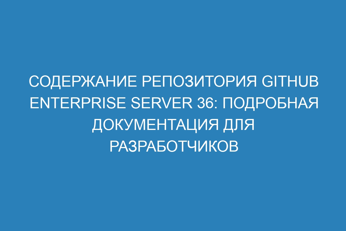 Содержание репозитория GitHub Enterprise Server 36: подробная документация для разработчиков