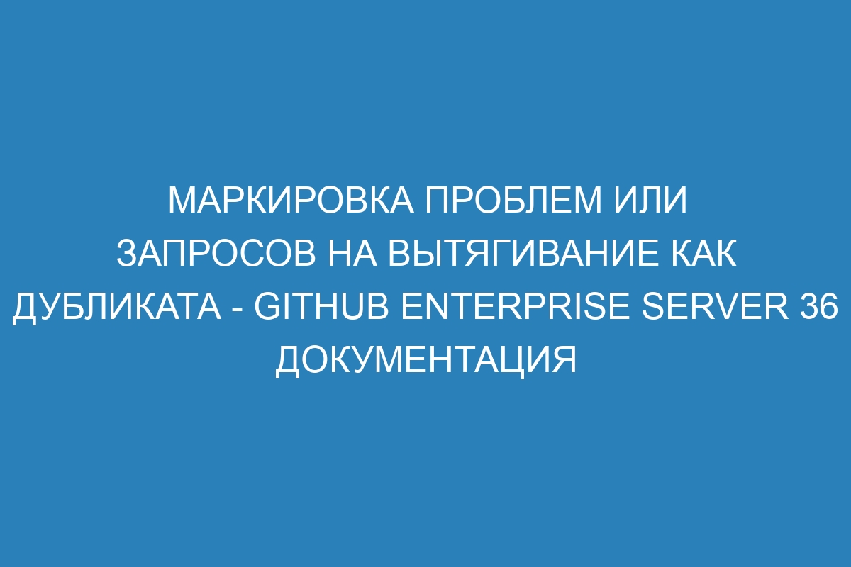 Маркировка проблем или запросов на вытягивание как дубликата - GitHub Enterprise Server 36 Документация