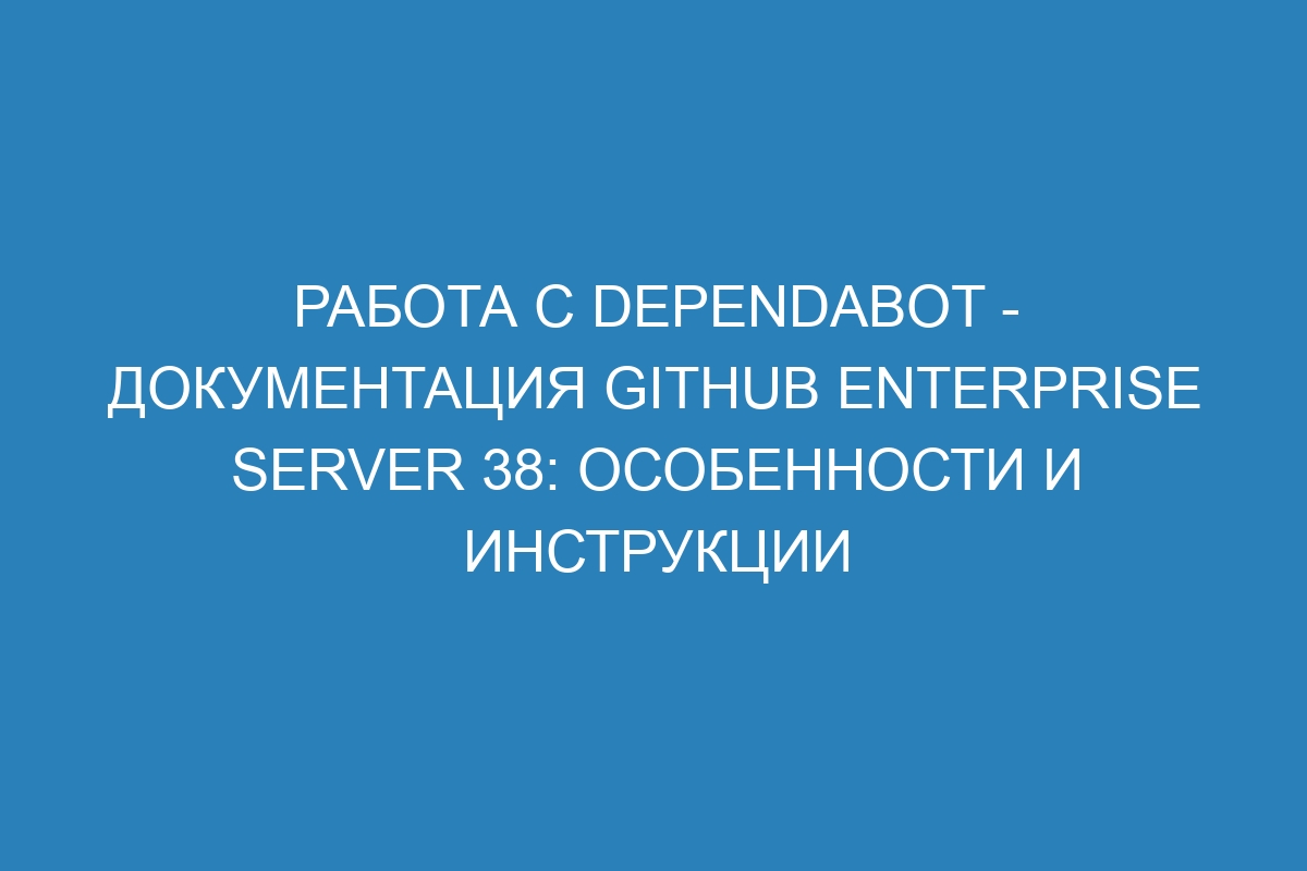 Работа с Dependabot - документация GitHub Enterprise Server 38: особенности и инструкции