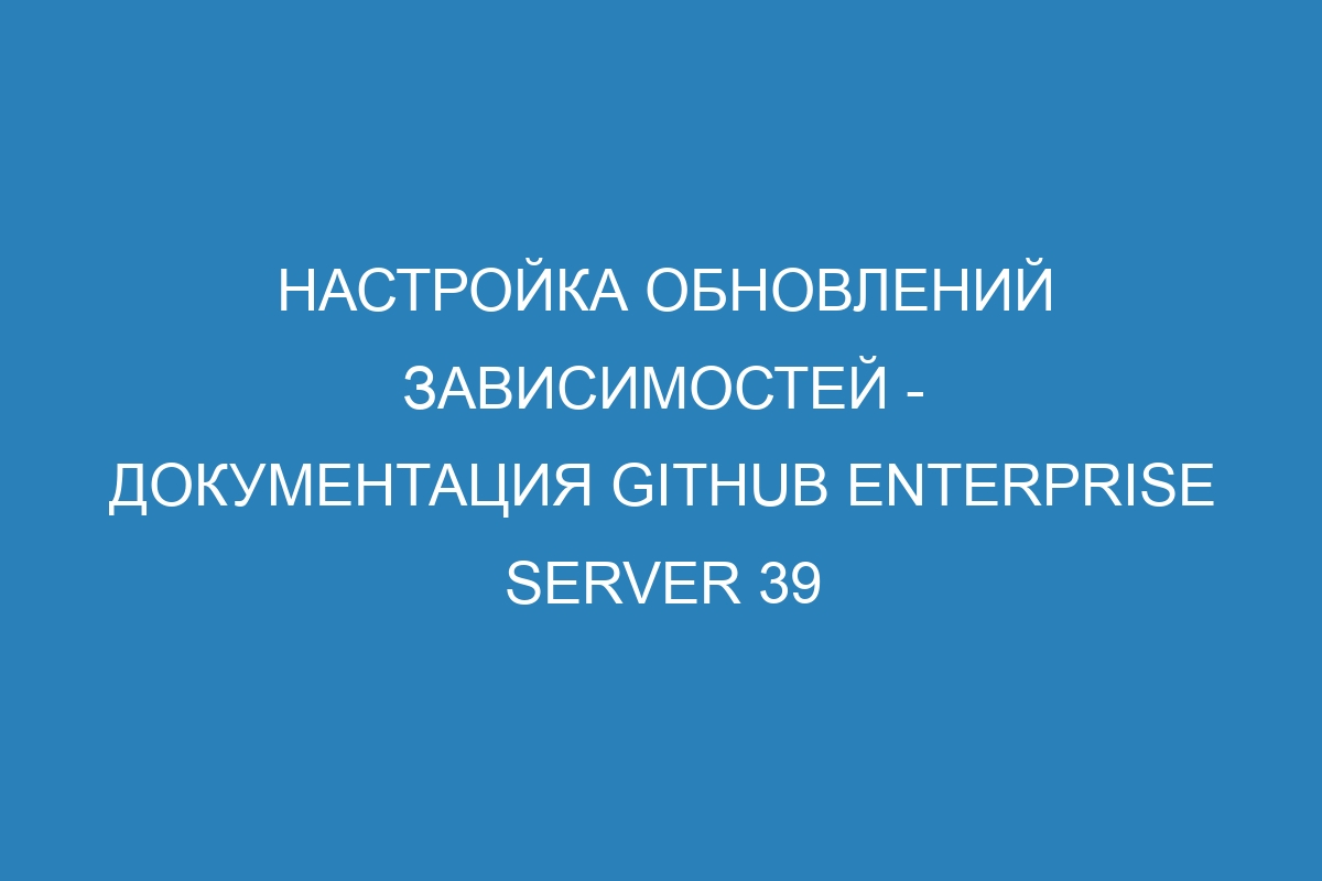 Настройка обновлений зависимостей - Документация GitHub Enterprise Server 39