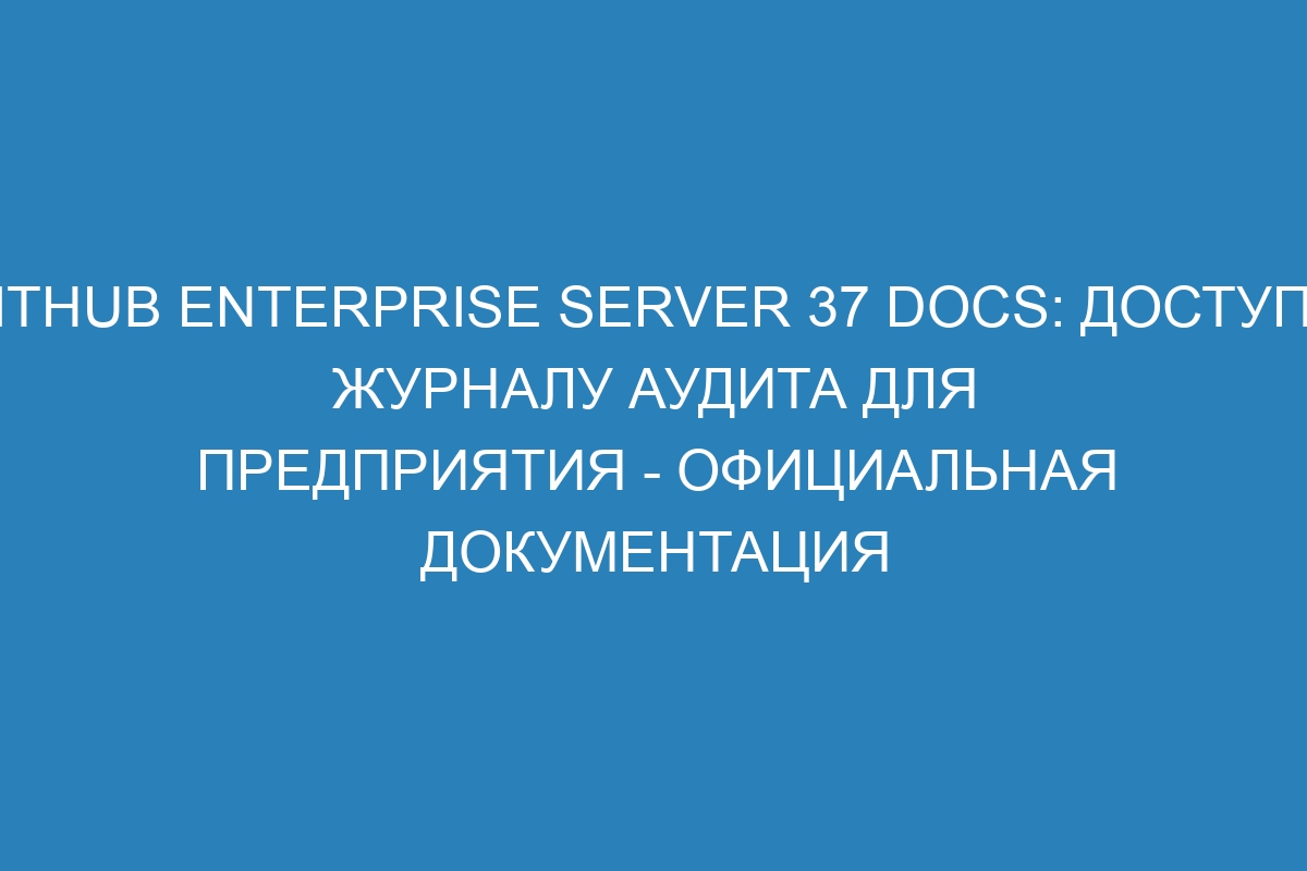 GitHub Enterprise Server 37 Docs: доступ к журналу аудита для предприятия - Официальная документация