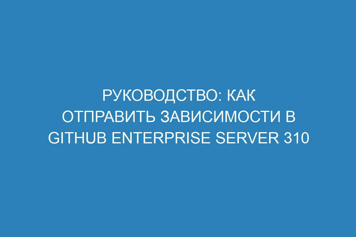 Руководство: как отправить зависимости в GitHub Enterprise Server 310