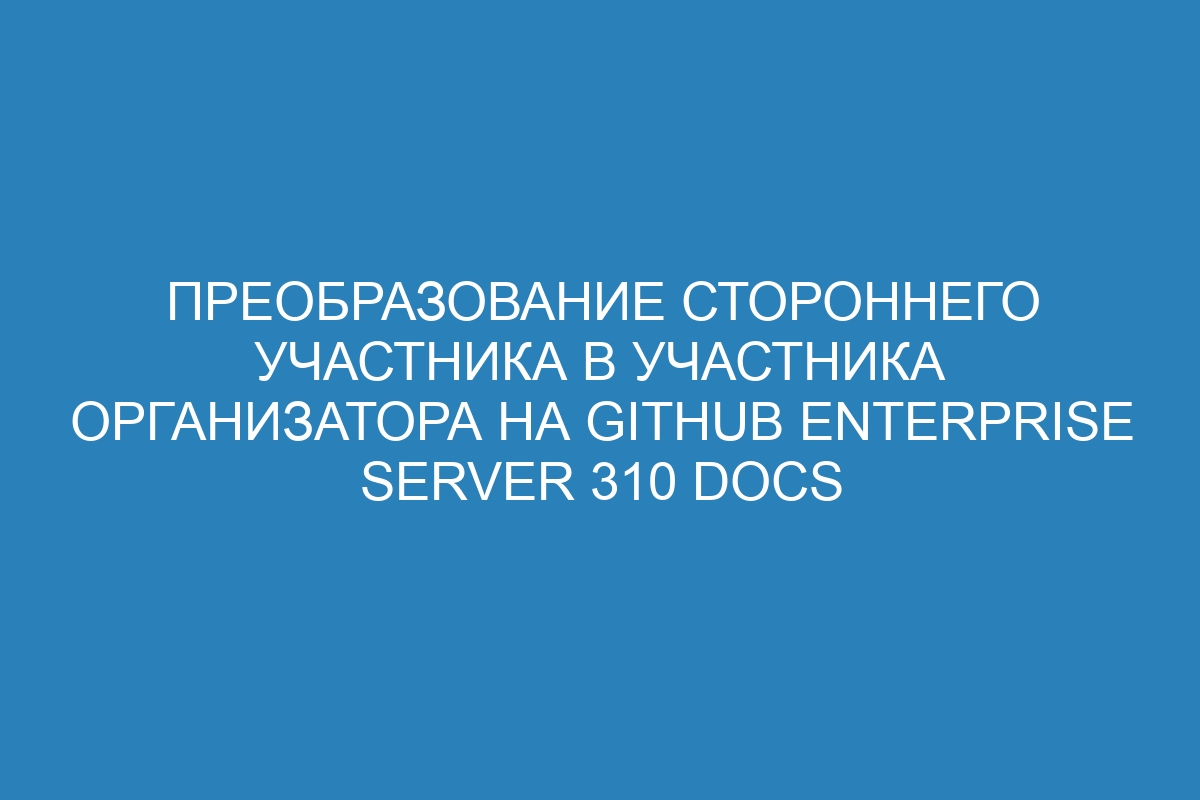 Преобразование стороннего участника в участника организатора на GitHub Enterprise Server 310 Docs