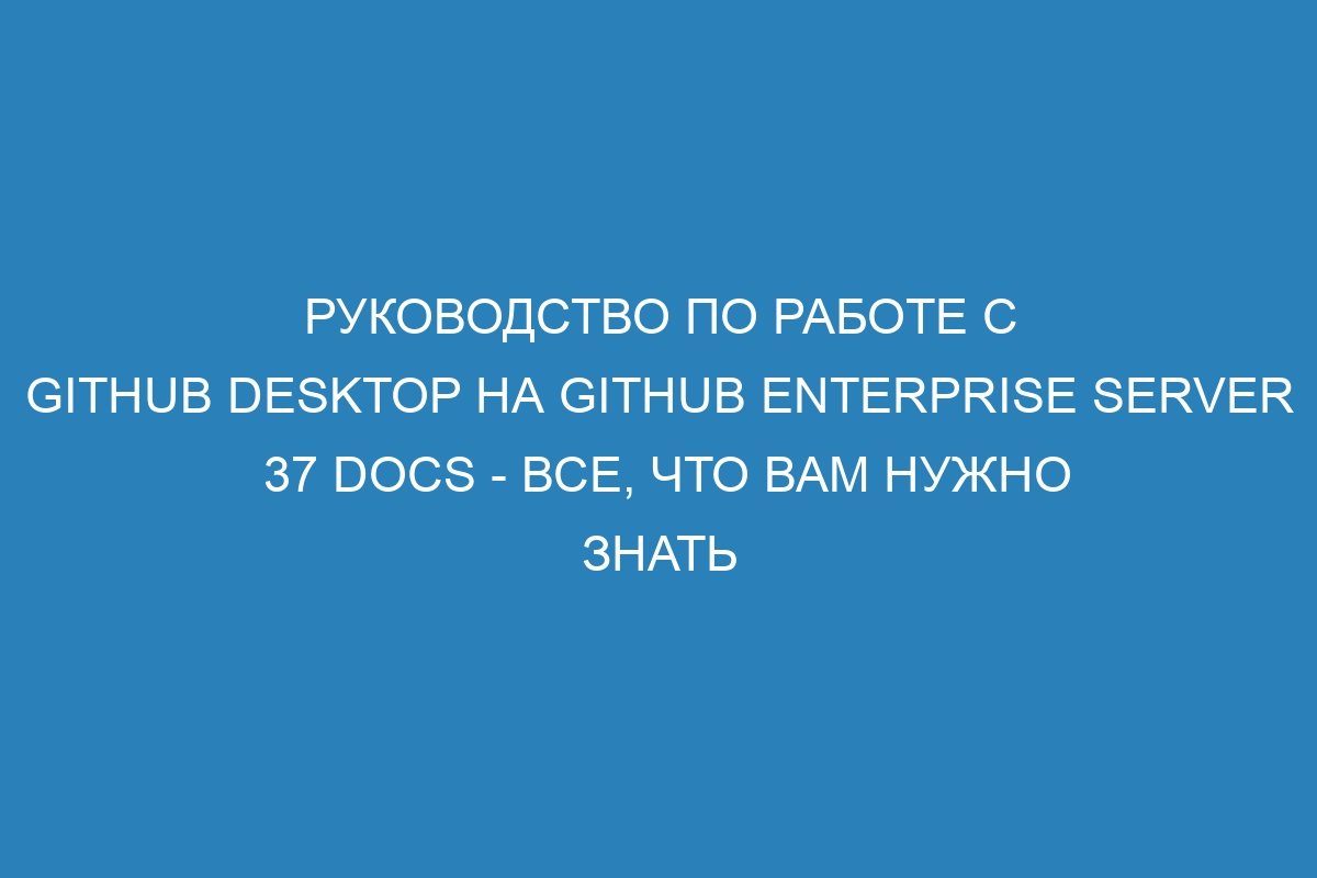 Руководство по работе с GitHub Desktop на GitHub Enterprise Server 37 Docs - все, что вам нужно знать