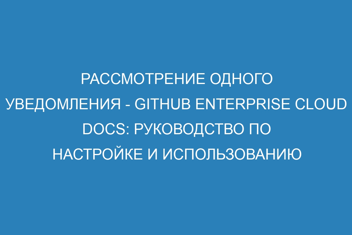 Рассмотрение одного уведомления - GitHub Enterprise Cloud Docs: руководство по настройке и использованию