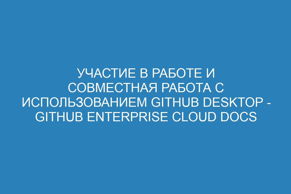 Участие в работе и совместная работа с использованием GitHub Desktop - GitHub Enterprise Cloud Docs