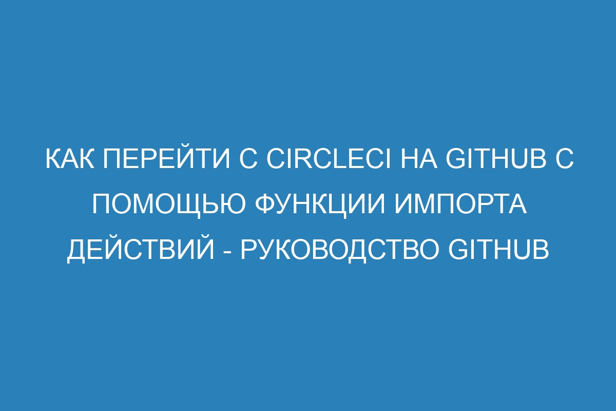 Как перейти с CircleCI на GitHub с помощью функции импорта действий - Руководство GitHub