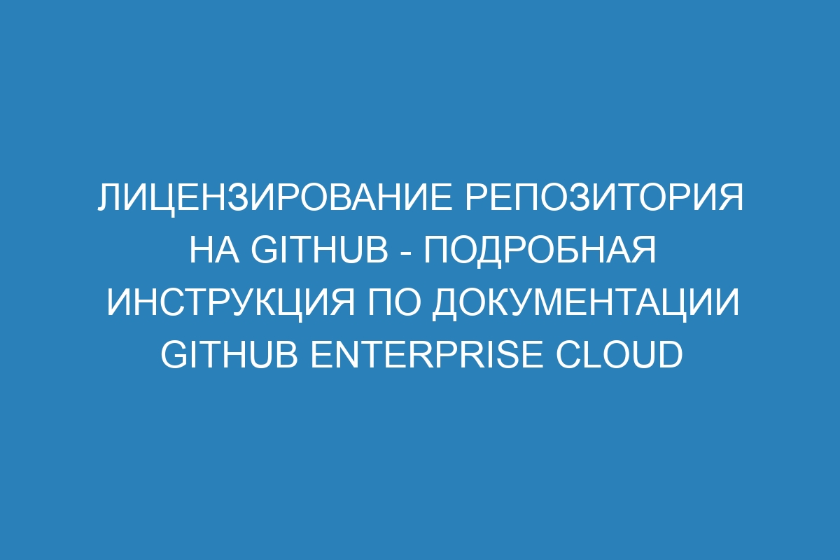 Лицензирование репозитория на GitHub - подробная инструкция по документации GitHub Enterprise Cloud