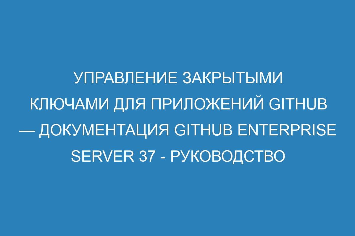 Управление закрытыми ключами для приложений GitHub — документация GitHub Enterprise Server 37 - руководство