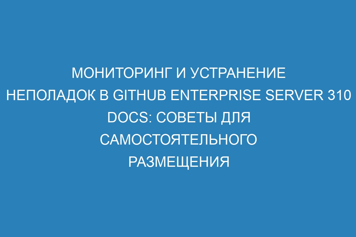 Мониторинг и устранение неполадок в GitHub Enterprise Server 310 Docs: советы для самостоятельного размещения