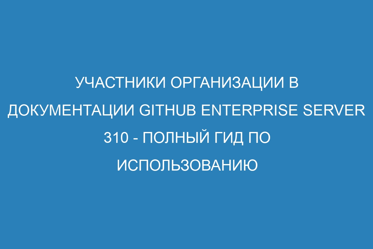 Участники организации в документации GitHub Enterprise Server 310 - полный гид по использованию