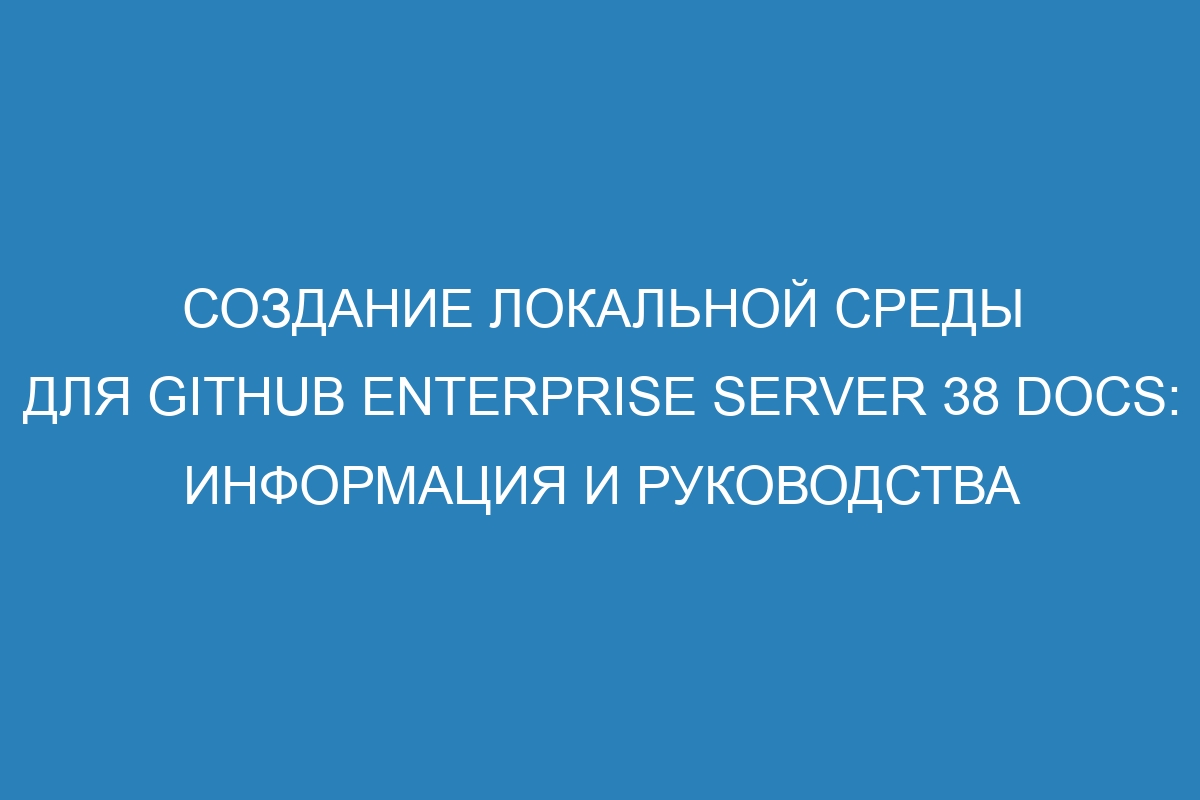 Создание локальной среды для GitHub Enterprise Server 38 Docs: информация и руководства