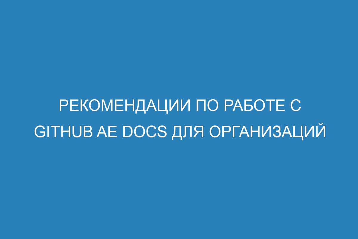 Рекомендации по работе с GitHub AE Docs для организаций