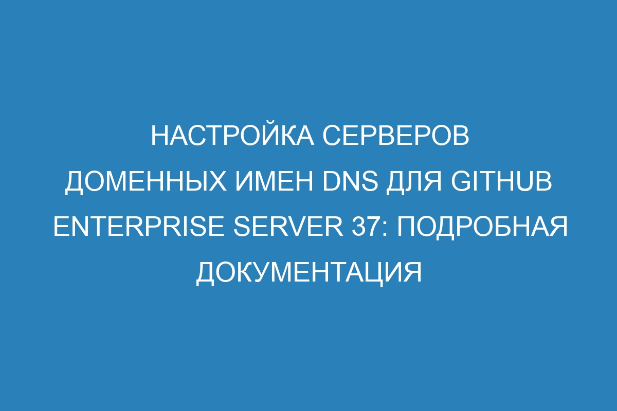 Настройка серверов доменных имен DNS для GitHub Enterprise Server 37: подробная документация