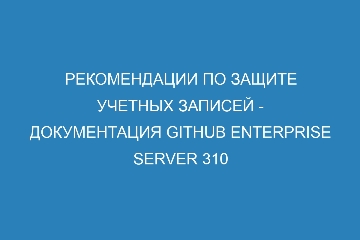 Рекомендации по защите учетных записей - документация GitHub Enterprise Server 310