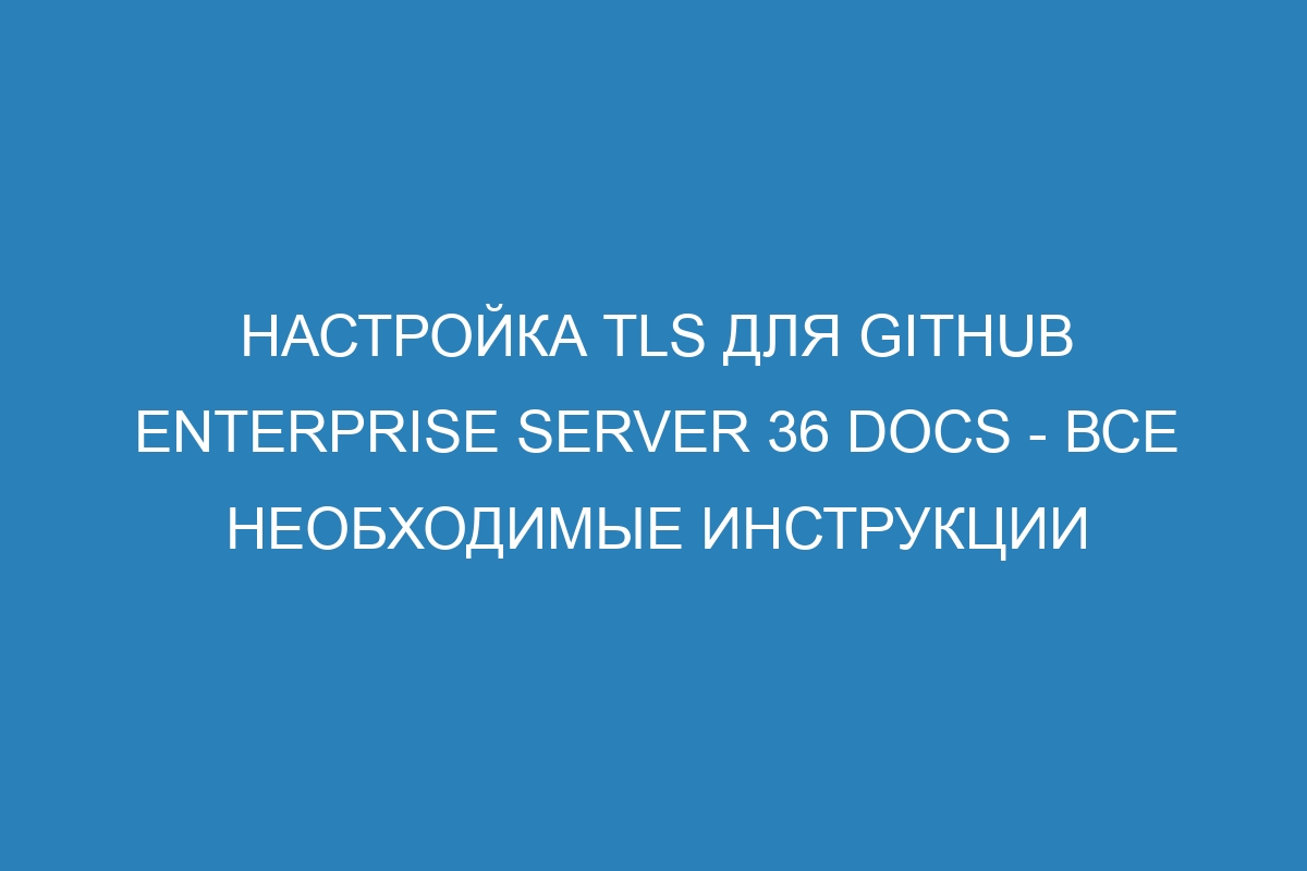 Настройка TLS для GitHub Enterprise Server 36 Docs - все необходимые инструкции
