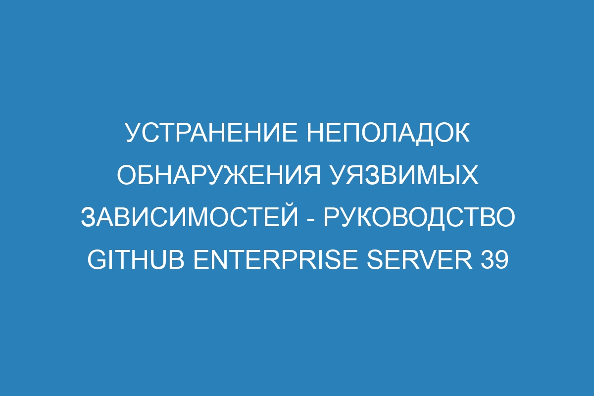 Устранение неполадок обнаружения уязвимых зависимостей - Руководство GitHub Enterprise Server 39