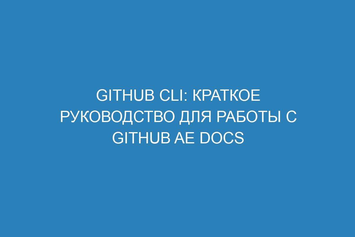 GitHub CLI: краткое руководство для работы с GitHub AE Docs