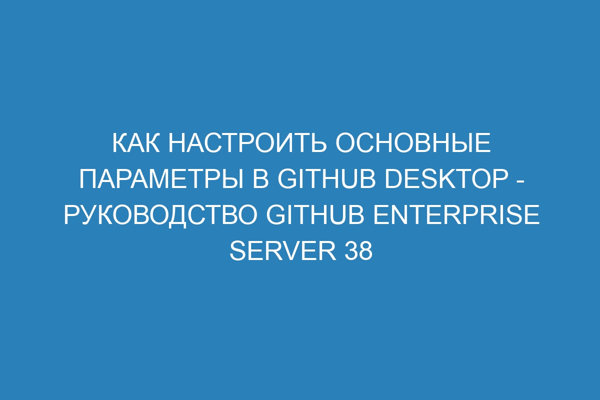 Как настроить основные параметры в GitHub Desktop - Руководство GitHub Enterprise Server 38