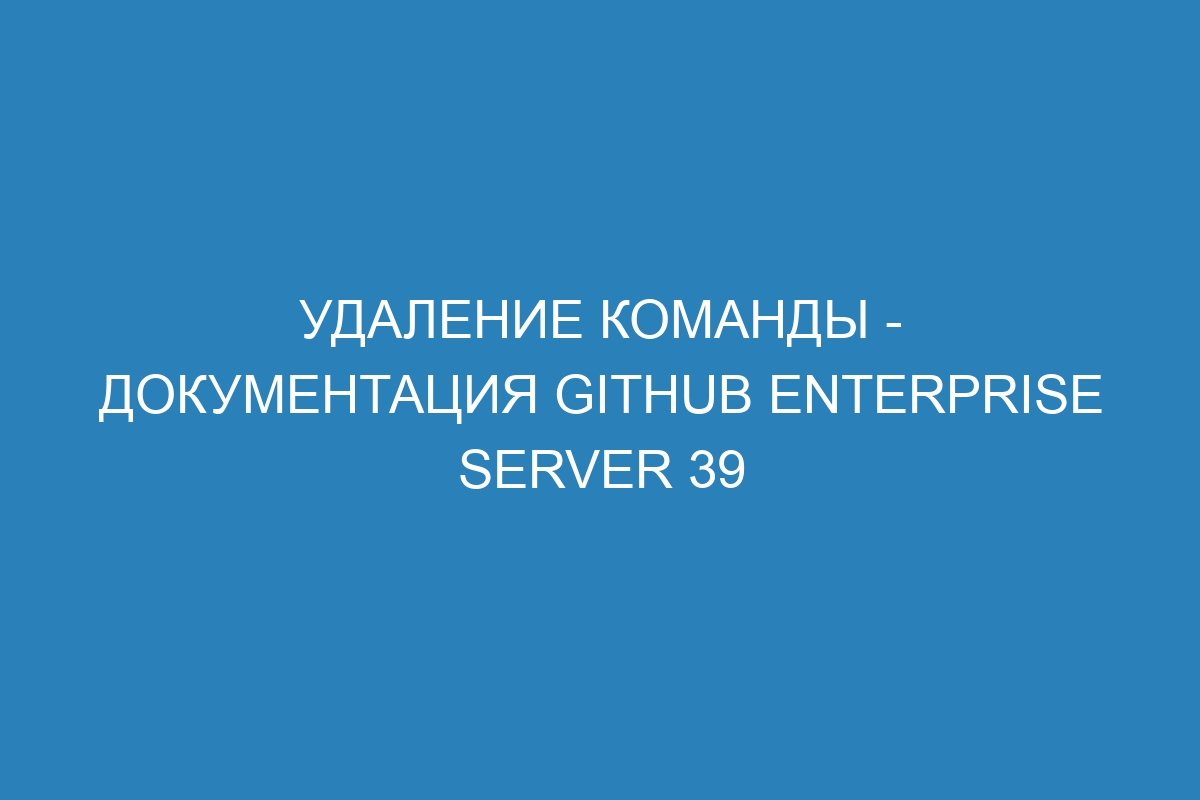 Удаление команды - документация GitHub Enterprise Server 39