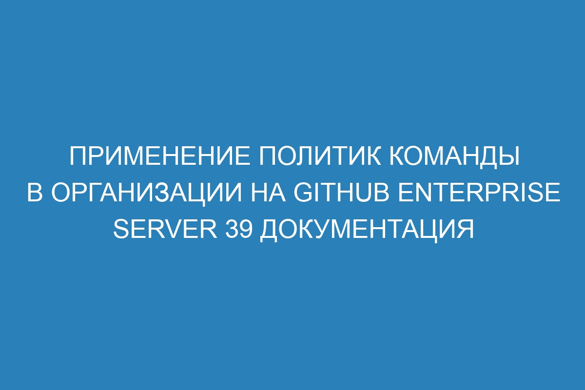 Применение политик команды в организации на GitHub Enterprise Server 39 документация