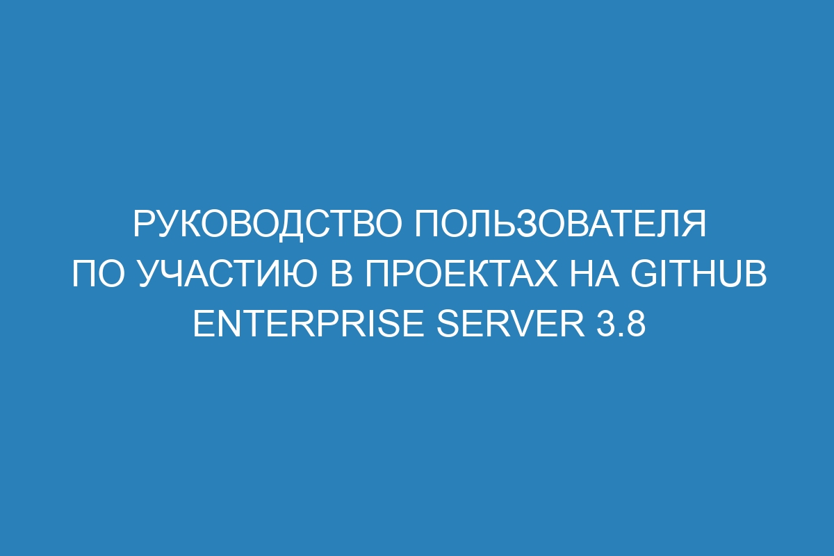 Руководство пользователя по участию в проектах на GitHub Enterprise Server 3.8