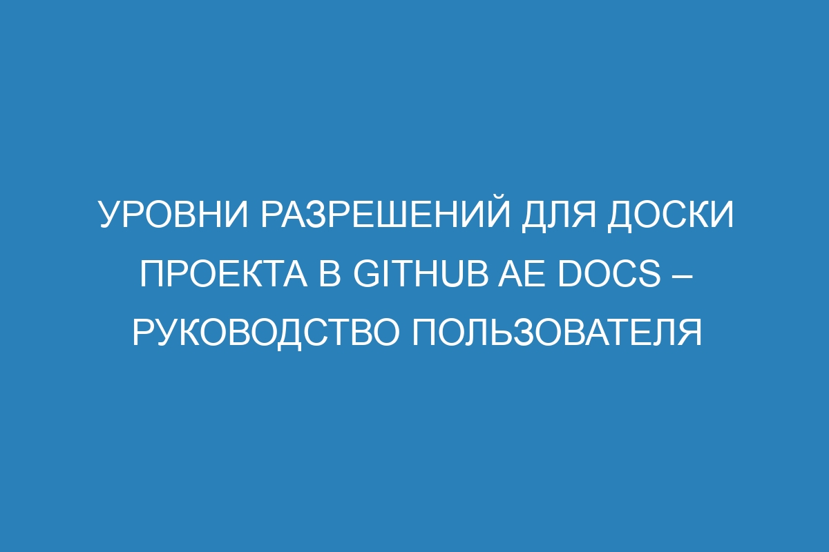 Уровни разрешений для доски проекта в GitHub AE Docs – руководство пользователя