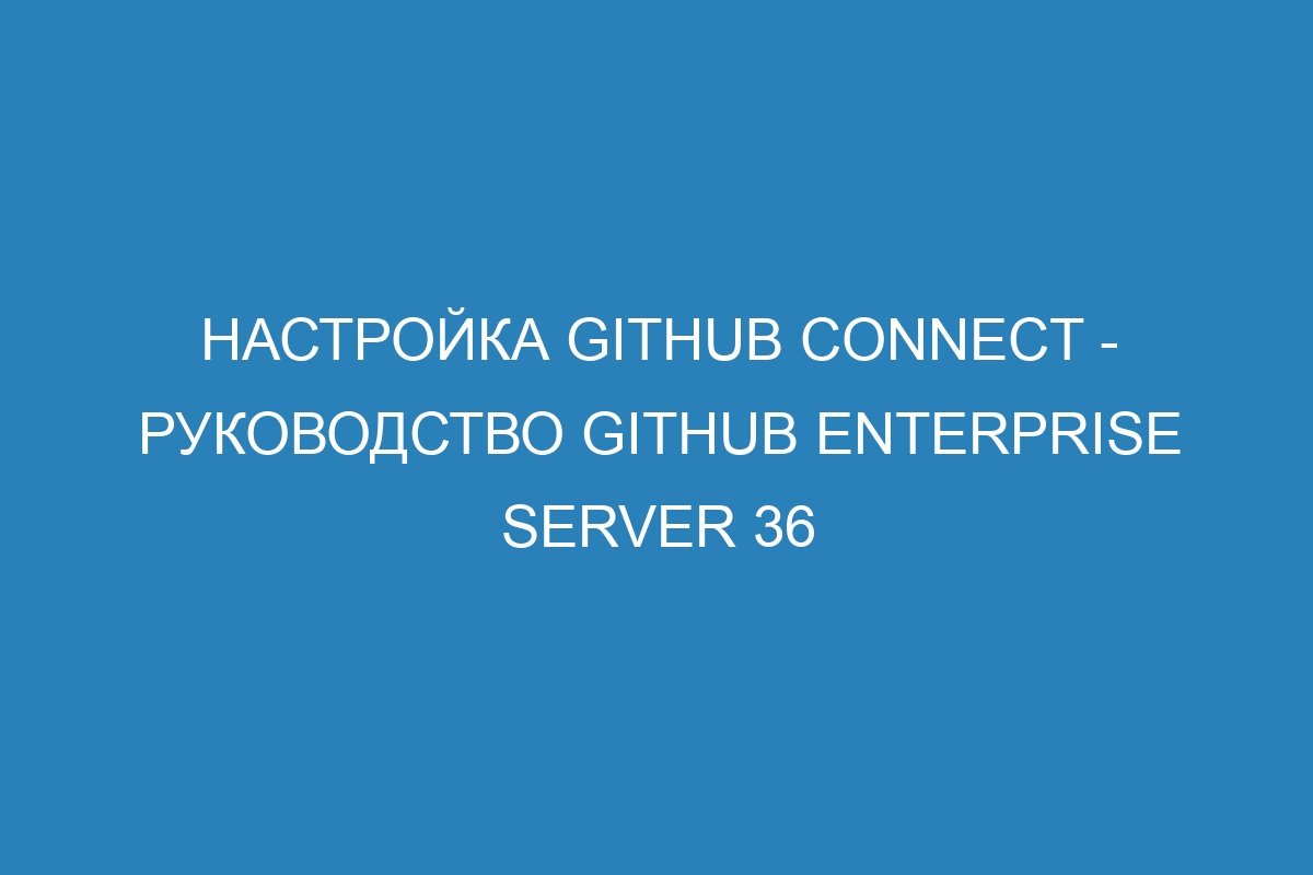 Настройка GitHub Connect - Руководство GitHub Enterprise Server 36