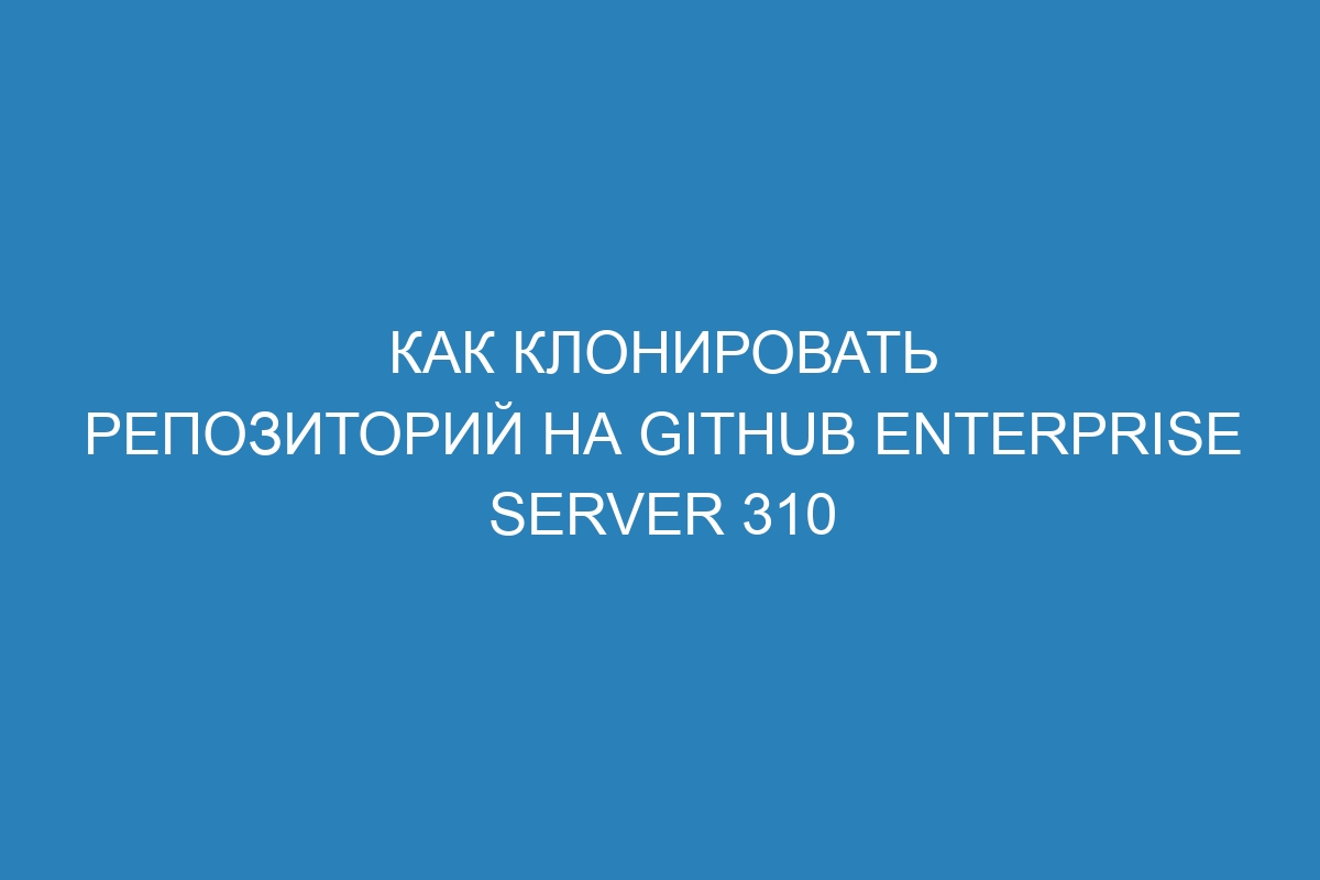 Как клонировать репозиторий на GitHub Enterprise Server 310