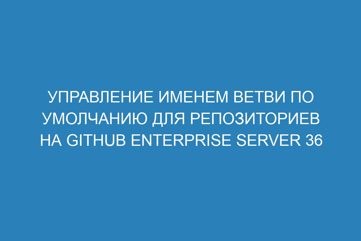 Управление именем ветви по умолчанию для репозиториев на GitHub Enterprise Server 36