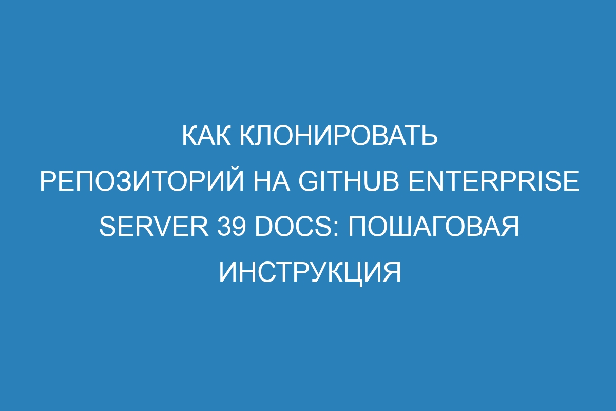 Как клонировать репозиторий на GitHub Enterprise Server 39 Docs: пошаговая инструкция