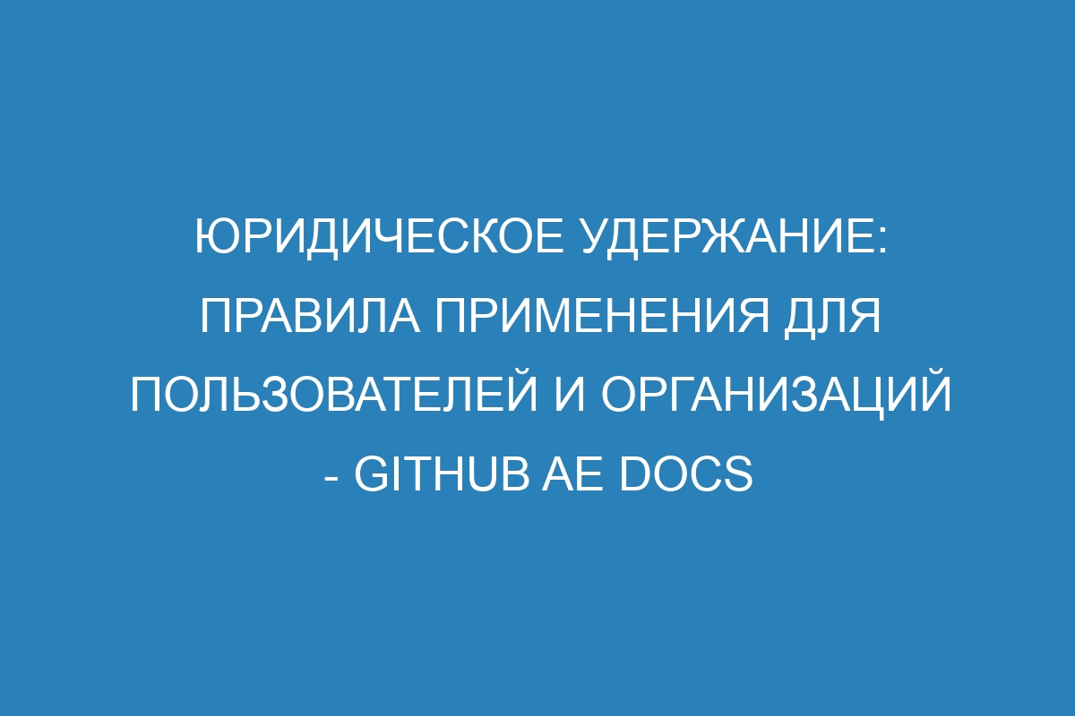 Юридическое удержание: правила применения для пользователей и организаций - GitHub AE Docs