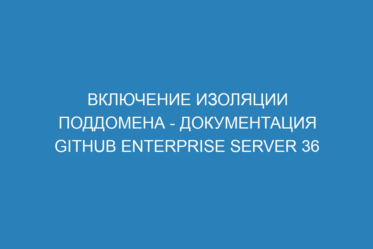 Включение изоляции поддомена - Документация GitHub Enterprise Server 36