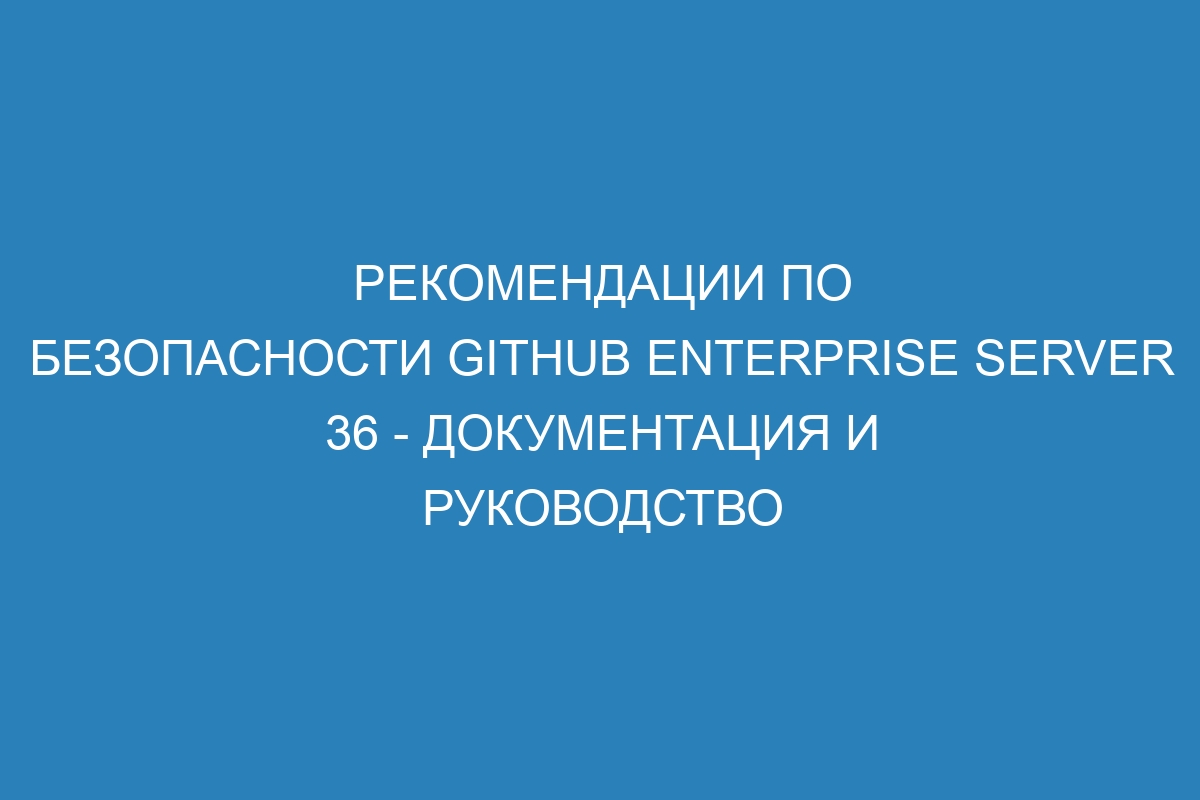 Рекомендации по безопасности GitHub Enterprise Server 36 - документация и руководство