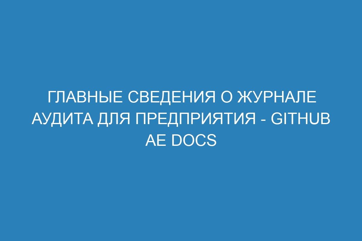 Главные сведения о журнале аудита для предприятия - GitHub AE Docs