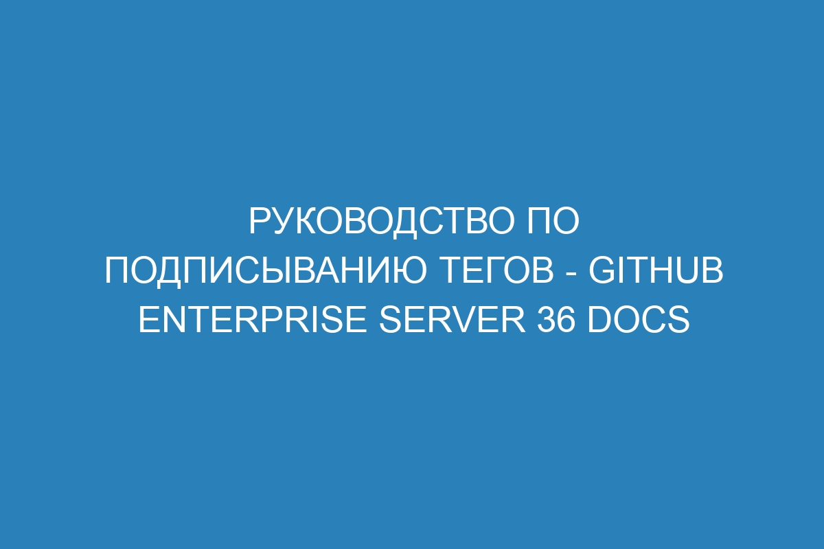 Руководство по подписыванию тегов - GitHub Enterprise Server 36 Docs