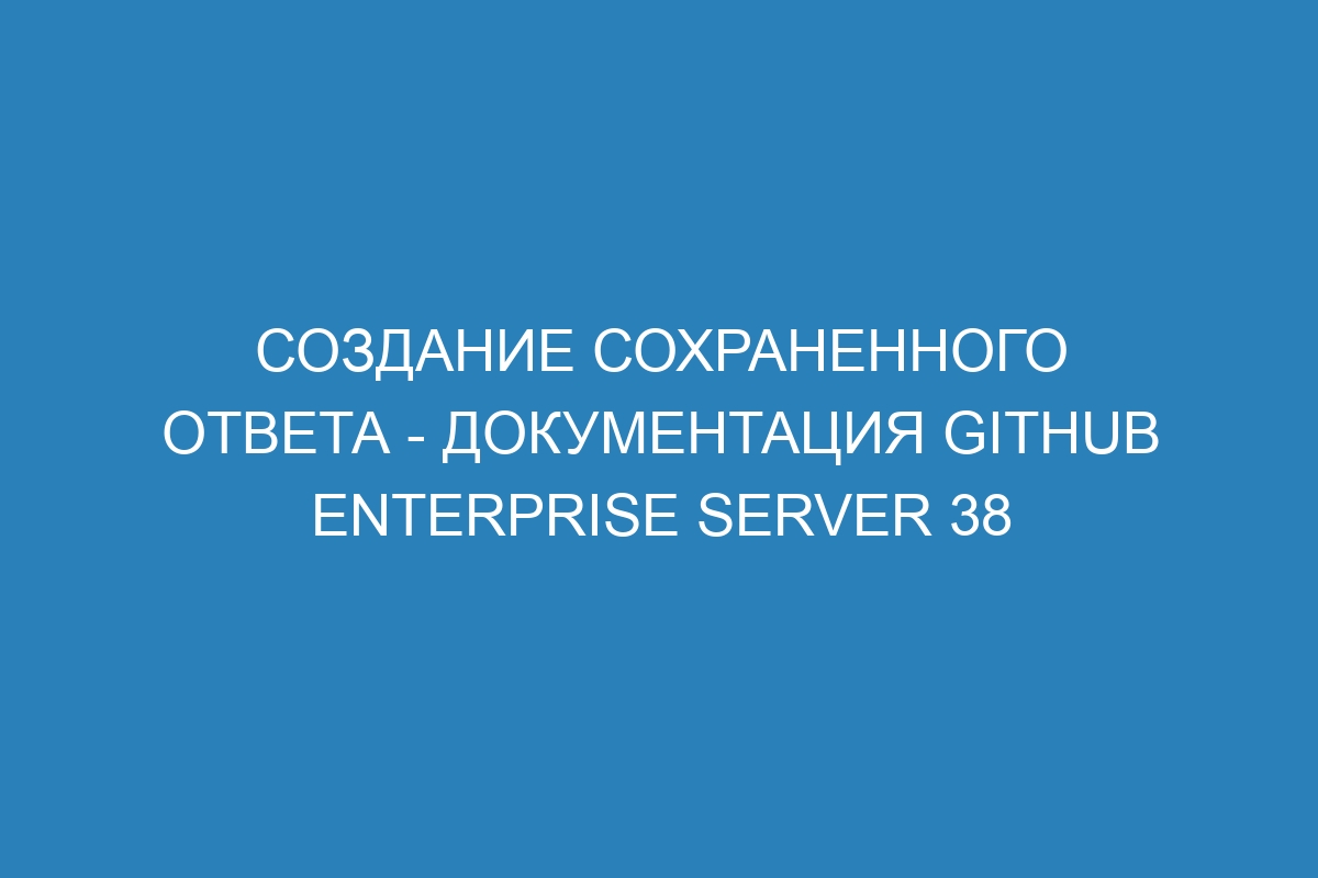 Создание сохраненного ответа - документация GitHub Enterprise Server 38