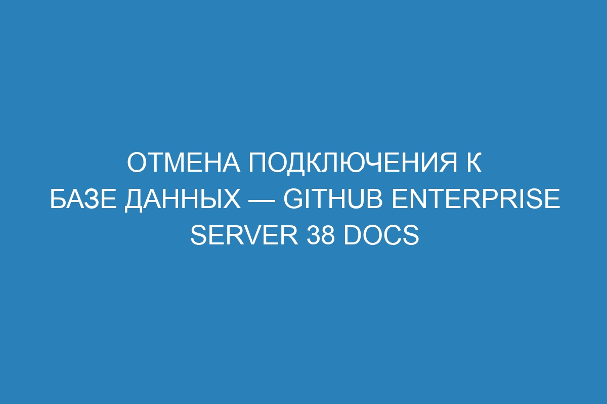 Отмена подключения к базе данных — GitHub Enterprise Server 38 Docs