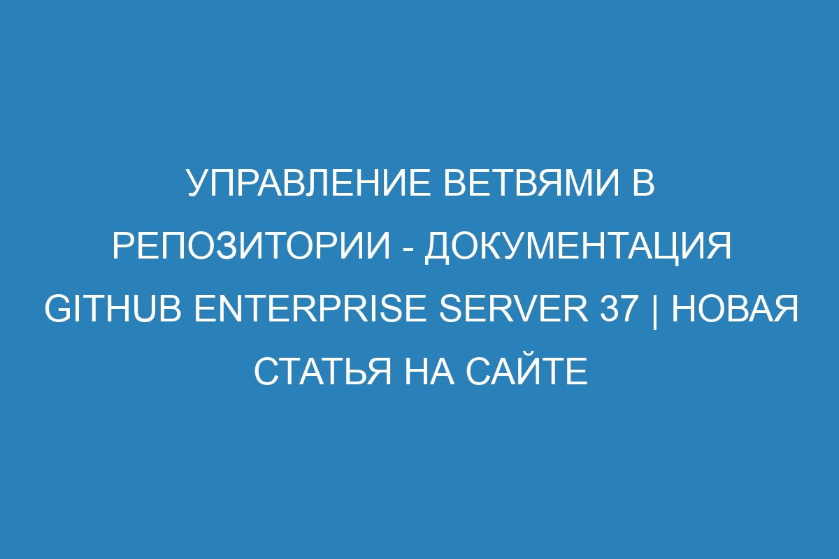 Управление ветвями в репозитории - документация GitHub Enterprise Server 37 | Новая статья на сайте