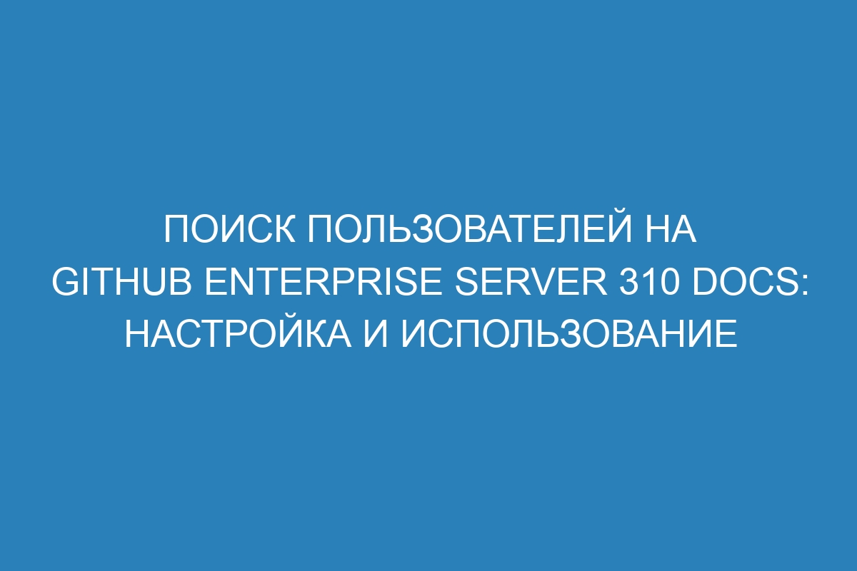 Поиск пользователей на GitHub Enterprise Server 310 Docs: настройка и использование