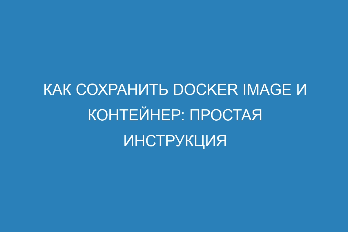 Как сохранить Docker image и контейнер: простая инструкция