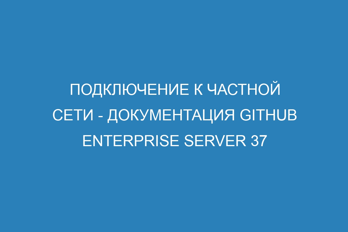 Подключение к частной сети - документация GitHub Enterprise Server 37