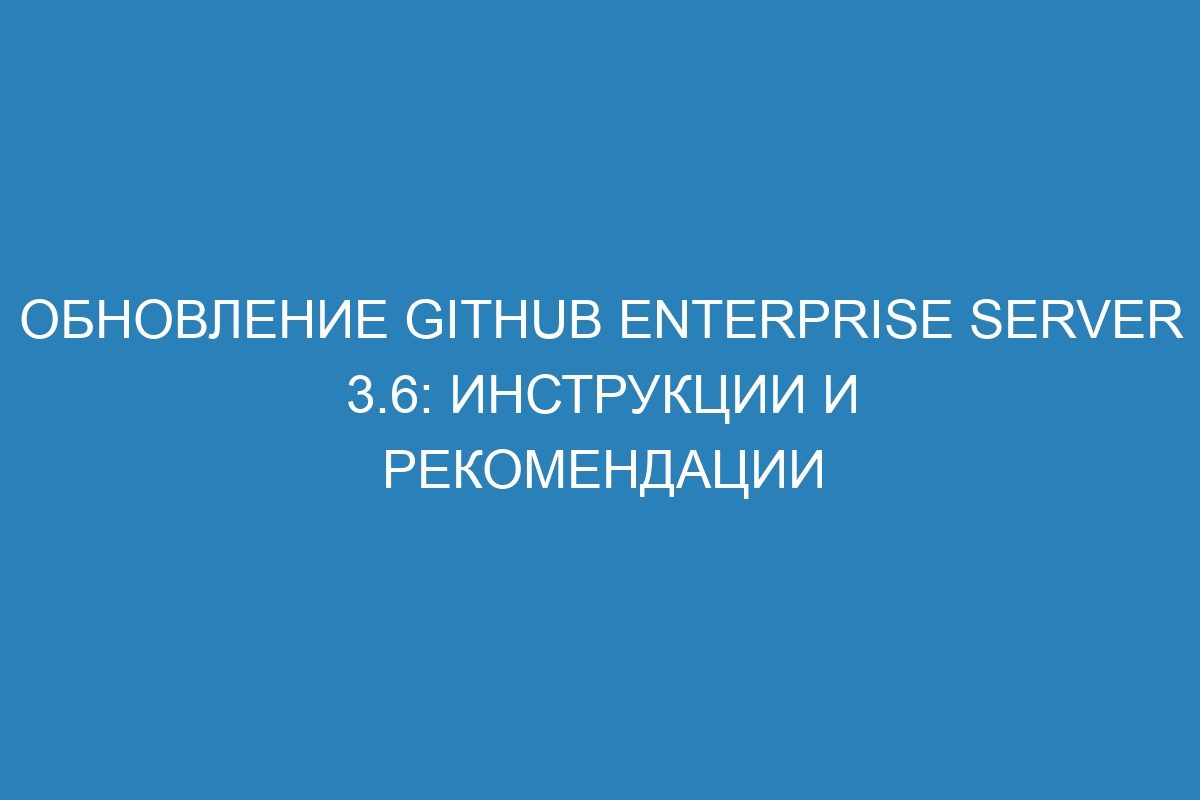 Обновление GitHub Enterprise Server 3.6: инструкции и рекомендации