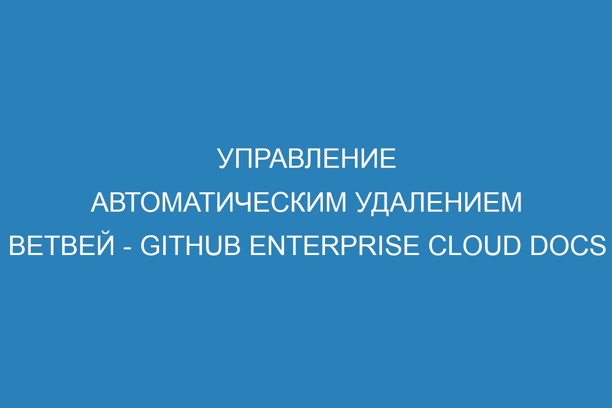 Управление автоматическим удалением ветвей - GitHub Enterprise Cloud Docs